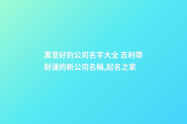 寓意好的公司名字大全 吉利帶財運的新公司名稱,起名之家
